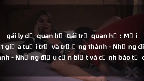 gái ly dị quan hệ Gái trẻ quan hệ: Mối quan hệ khác biệt giữa tuổi trẻ và trưởng thành - Những điều cần biết và cảnh báo từ chuyên gia