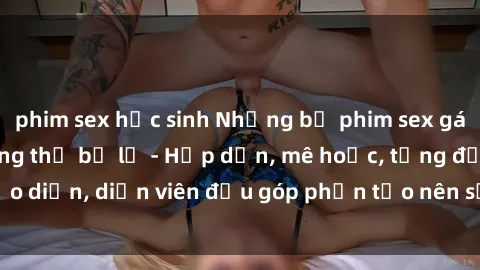 phim sex học sinh Những bộ phim sex gái già đỉnh cao không thể bỏ lỡ - Hấp dẫn, mê hoặc, từng đạo diễn, diễn viên đều góp phần tạo nên sự hấp dẫn, kích thích.