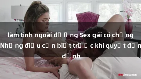 làm tình ngoài đường Sex gái có chồng: Những điều cần biết trước khi quyết định