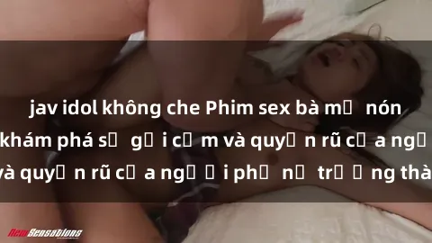 jav idol không che Phim sex bà mẹ nóng bỏng: Hành trình khám phá sự gợi cảm và quyến rũ của người phụ nữ trưởng thành.