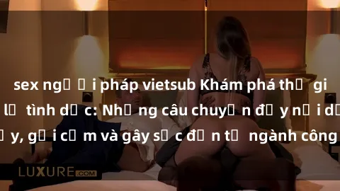 sex người pháp vietsub Khám phá thế giới của phim sex nô lệ tình dục: Những câu chuyện đầy nổi dậy, gợi cảm và gây sốc đến từ ngành công nghiệp giải trí đen tối
