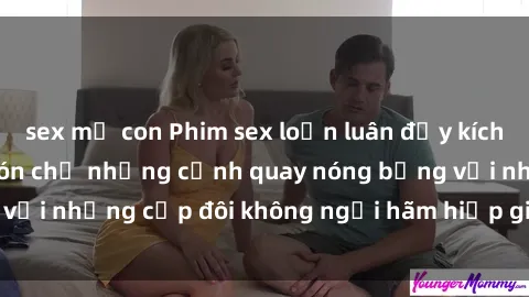sex mẹ con Phim sex loạn luân đầy kích thích không che - Đón chờ những cảnh quay nóng bỏng với những cặp đôi không ngại hãm hiếp gia đình trong lòng