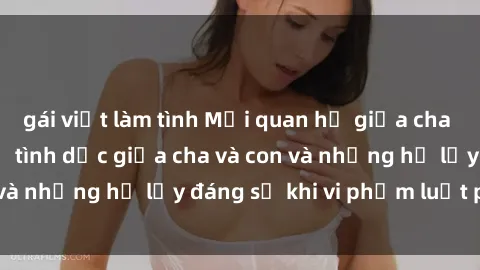gái việt làm tình Mối quan hệ giữa cha và con: Sự thật về tình dục giữa cha và con và những hệ lụy đáng sợ khi vi phạm luật pháp.