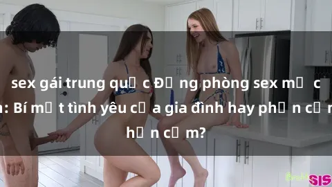 sex gái trung quốc Động phòng sex mẹ con: Bí mật tình yêu của gia đình hay phản cảm?
