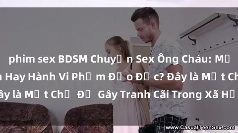 phim sex BDSM Chuyện Sex Ông Cháu: Mối Quan Hệ Gia Đình Hay Hành Vi Phạm Đạo Đức? Đây là Một Chủ Đề Gây Tranh Cãi Trong Xã Hội Hiện Nay.