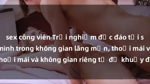 sex công viên Trải nghiệm độc đáo tại sex nhà nghỉ: ẩn mình trong không gian lãng mạn, thoải mái và không gian riêng tư để khuấy động tình ái.