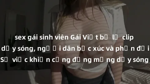 sex gái sinh viên Gái Việt bị lộ clip sex khiến dư luận dậy sóng, người dân bức xúc và phản đối gay gắt. Sự việc khiến cộng đồng mạng dậy sóng và yêu cầu xử lý nghiêm ngặt.