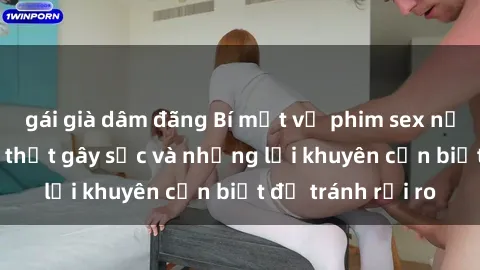 gái già dâm đãng Bí mật về phim sex nơi công cộng: Sự thật gây sốc và những lời khuyên cần biết để tránh rủi ro