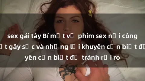 sex gái tây Bí mật về phim sex nơi công cộng: Sự thật gây sốc và những lời khuyên cần biết để tránh rủi ro