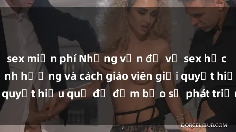 sex miễn phí Những vấn đề về sex học sinh: Các yếu tố ảnh hưởng và cách giáo viên giải quyết hiệu quả để đảm bảo sự phát triển toàn diện.