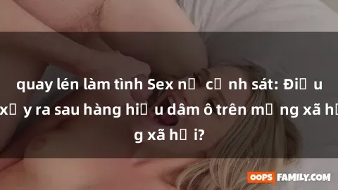 quay lén làm tình Sex nữ cảnh sát: Điều gì xảy ra sau hàng hiệu dâm ô trên mạng xã hội?
