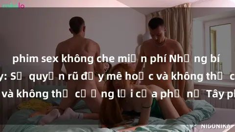 phim sex không che miễn phí Những bí mật về sex gái Tây: Sự quyến rũ đầy mê hoặc và không thể cưỡng lại của phụ nữ Tây phương