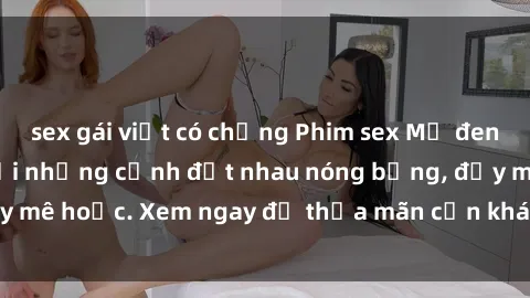 sex gái việt có chồng Phim sex Mỹ đen: phút mãnh liệt với những cảnh địt nhau nóng bỏng, đầy mê hoặc. Xem ngay để thỏa mãn cơn khát tình dục của bạn!