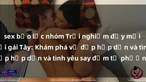 sex bạo lực nhóm Trải nghiệm đầy mới lạ khi quan hệ với gái Tây: Khám phá vẻ đẹp hấp dẫn và tình yêu say đắm từ phương Tây