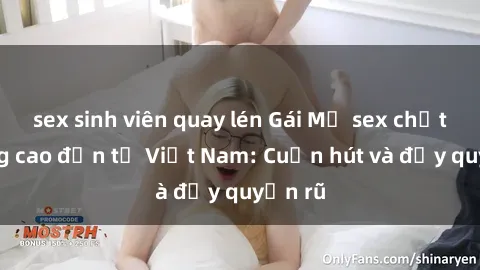 sex sinh viên quay lén Gái Mỹ sex chất lượng cao đến từ Việt Nam: Cuốn hút và đầy quyến rũ