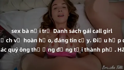 sex bà nội trợ Danh sách gái call girl vip chất lượng, dịch vụ hoàn hảo, đáng tin cậy. Điều hấp dẫn cho các quý ông thượng đẳng tại thành phố. Hãy nhấc máy và đặt lịch ngay!