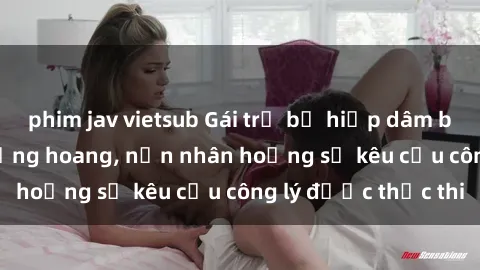 phim jav vietsub Gái trẻ bị hiếp dâm bạo lực trong khu rừng hoang, nạn nhân hoảng sợ kêu cầu công lý được thực thi