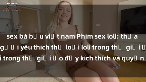 sex bà bầu việt nam Phim sex loli: thỏa mãn đam mê của người yêu thích thể loại loli trong thế giới ảo đầy kích thích và quyến rũ.
