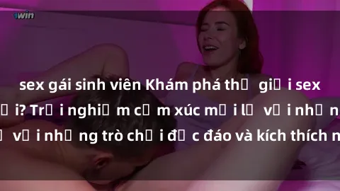 sex gái sinh viên Khám phá thế giới sex trực tuyến: Hơn tuổi? Trải nghiệm cảm xúc mới lạ với những trò chơi độc đáo và kích thích người lớn
