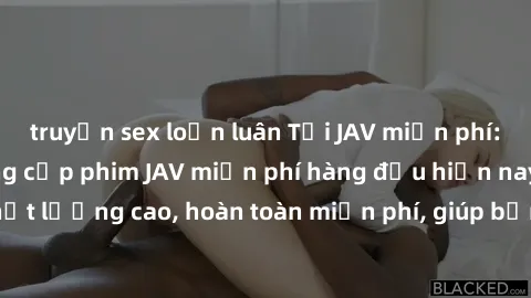 truyện sex loạn luân Tải JAV miễn phí: Các trang web cung cấp phim JAV miễn phí hàng đầu hiện nay. Các tác phẩm chất lượng cao, hoàn toàn miễn phí, giúp bạn thỏa mãn niềm đam mê mà không tốn kém.