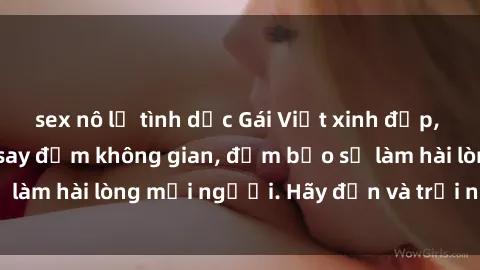sex nô lệ tình dục Gái Việt xinh đẹp, nồng nàn làm tình say đắm không gian, đảm bảo sẽ làm hài lòng mọi người. Hãy đến và trải nghiệm ngay!