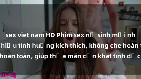 sex viet nam HD Phim sex nữ sinh mới nhất: Trải nghiệm nhiều tình huống kích thích, không che hoàn toàn, giúp thỏa mãn cơn khát tình dục của các bạn trẻ