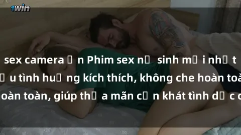 sex camera ẩn Phim sex nữ sinh mới nhất: Trải nghiệm nhiều tình huống kích thích, không che hoàn toàn, giúp thỏa mãn cơn khát tình dục của các bạn trẻ