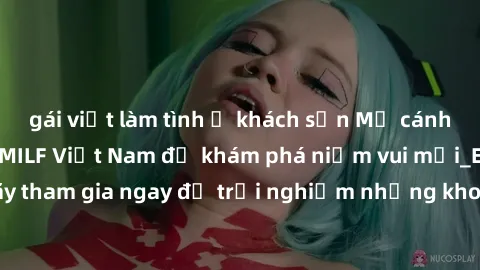 gái việt làm tình ở khách sạn Mở cánh cửa thế giới sex MILF Việt Nam để khám phá niềm vui mới_ENCODE_
. Hãy tham gia ngay để trải nghiệm những khoảnh khắc đầy kích thích và đam mê.