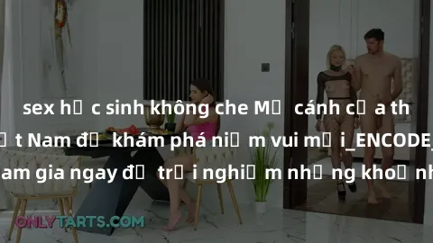 sex học sinh không che Mở cánh cửa thế giới sex MILF Việt Nam để khám phá niềm vui mới_ENCODE_
. Hãy tham gia ngay để trải nghiệm những khoảnh khắc đầy kích thích và đam mê.