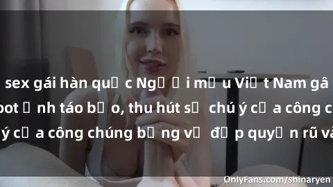 sex gái hàn quốc Người mẫu Việt Nam gây sốt với loạt shoot ảnh táo bạo, thu hút sự chú ý của công chúng bằng vẻ đẹp quyến rũ và gợi cảm.