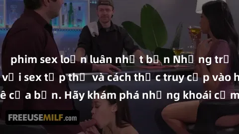 phim sex loạn luân nhật bản Những trải nghiệm mới lạ với sex tập thể và cách thức truy cập vào hành lang đam mê của bạn. Hãy khám phá những khoái cảm đầy kích thích với tập thể hấp dẫn!