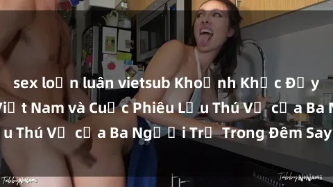 sex loạn luân vietsub Khoảnh Khắc Đầy Kịch Tính: Sex Việt Nam và Cuộc Phiêu Lưu Thú Vị của Ba Người Trẻ Trong Đêm Say Đắm