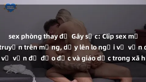 sex phòng thay đồ Gây sốc: Clip sex mẹ con Việt Nam lan truyền trên mạng, dấy lên lo ngại về vấn đề đạo đức và giáo dục trong xã hội hiện nay.