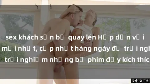 sex khách sạn bị quay lén Hấp dẫn với sex hentai vietsub mới nhất, cập nhật hàng ngày để trải nghiệm những bộ phim đầy kích thích và hấp dẫn.