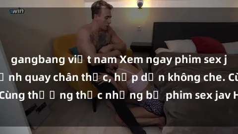 gangbang việt nam Xem ngay phim sex jav HD với những cảnh quay chân thực, hấp dẫn không che. Cùng thưởng thức những bộ phim sex jav HD hot nhất hiện nay!